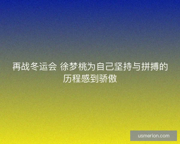 再战冬运会 徐梦桃为自己坚持与拼搏的历程感到骄傲