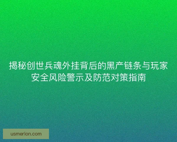 揭秘创世兵魂外挂背后的黑产链条与玩家安全风险警示及防范对策指南
