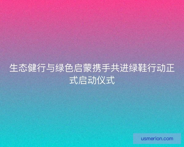 生态健行与绿色启蒙携手共进绿鞋行动正式启动仪式