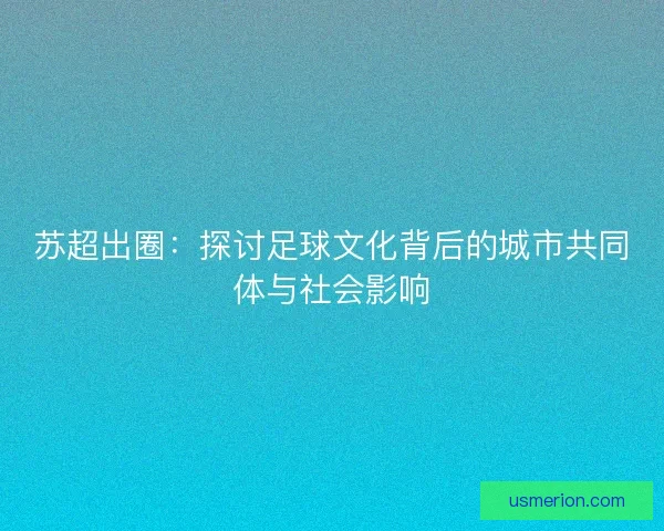 苏超出圈：探讨足球文化背后的城市共同体与社会影响