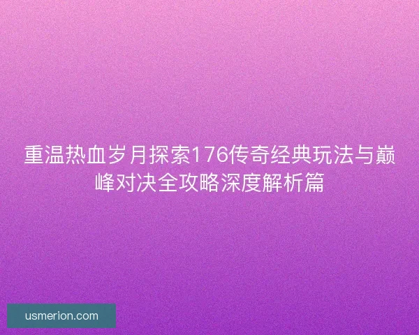 重温热血岁月探索176传奇经典玩法与巅峰对决全攻略深度解析篇