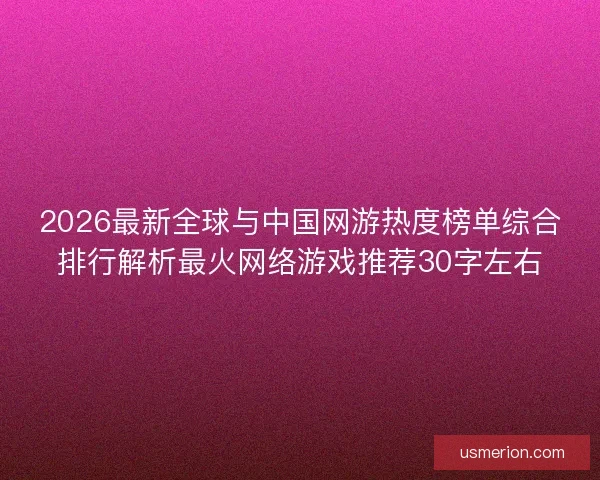 2026最新全球与中国网游热度榜单综合排行解析最火网络游戏推荐30字左右