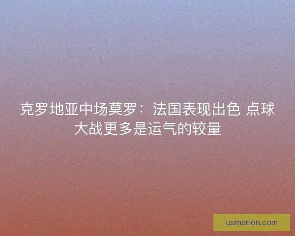 克罗地亚中场莫罗：法国表现出色 点球大战更多是运气的较量