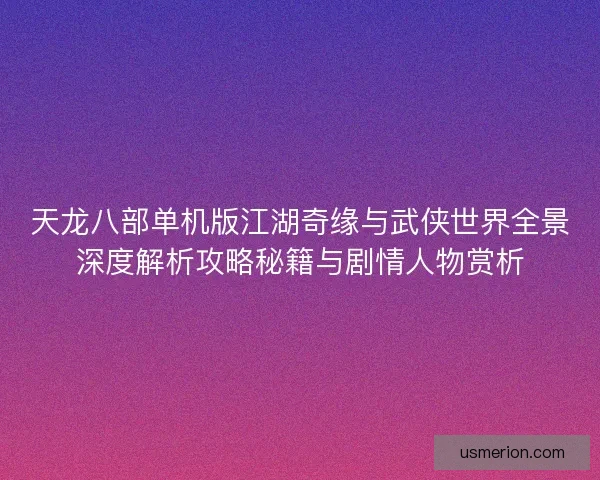 天龙八部单机版江湖奇缘与武侠世界全景深度解析攻略秘籍与剧情人物赏析
