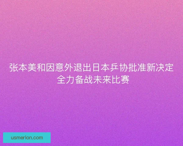张本美和因意外退出日本乒协批准新决定 全力备战未来比赛
