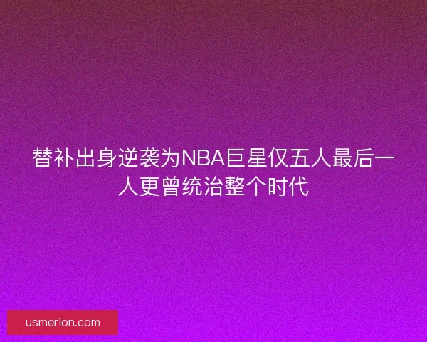 替补出身逆袭为NBA巨星仅五人最后一人更曾统治整个时代