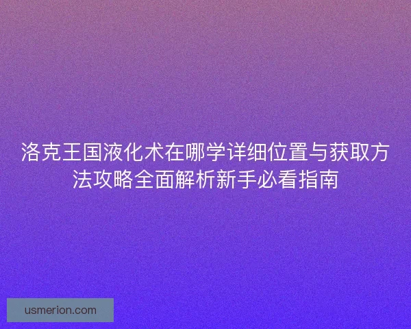 洛克王国液化术在哪学详细位置与获取方法攻略全面解析新手必看指南