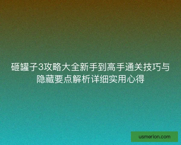 砸罐子3攻略大全新手到高手通关技巧与隐藏要点解析详细实用心得