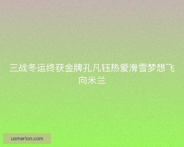 三战冬运终获金牌孔凡钰热爱滑雪梦想飞向米兰