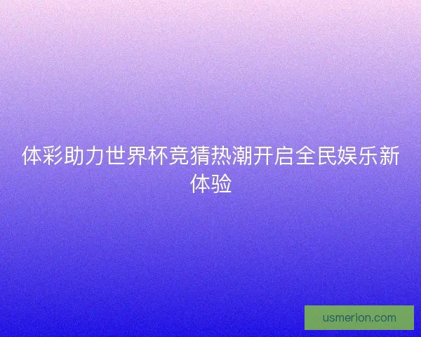 体彩助力世界杯竞猜热潮开启全民娱乐新体验