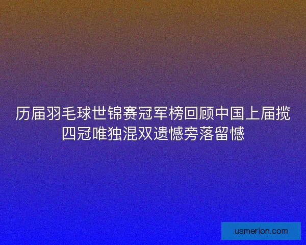 历届羽毛球世锦赛冠军榜回顾中国上届揽四冠唯独混双遗憾旁落留憾