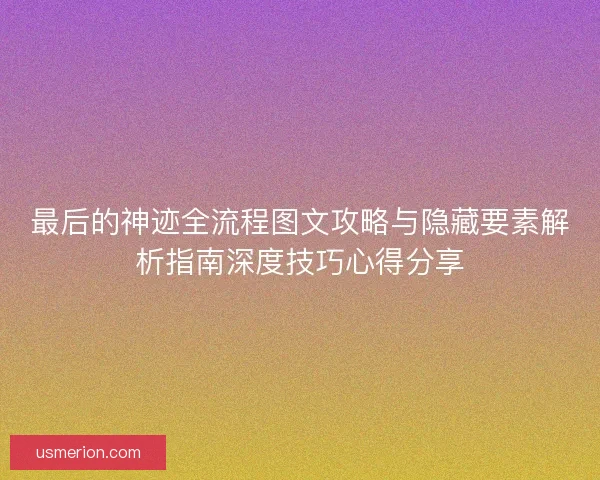 最后的神迹全流程图文攻略与隐藏要素解析指南深度技巧心得分享
