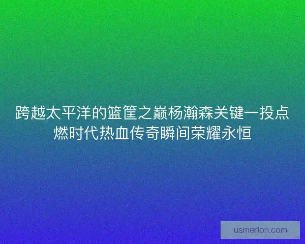 跨越太平洋的篮筐之巅杨瀚森关键一投点燃时代热血传奇瞬间荣耀永恒