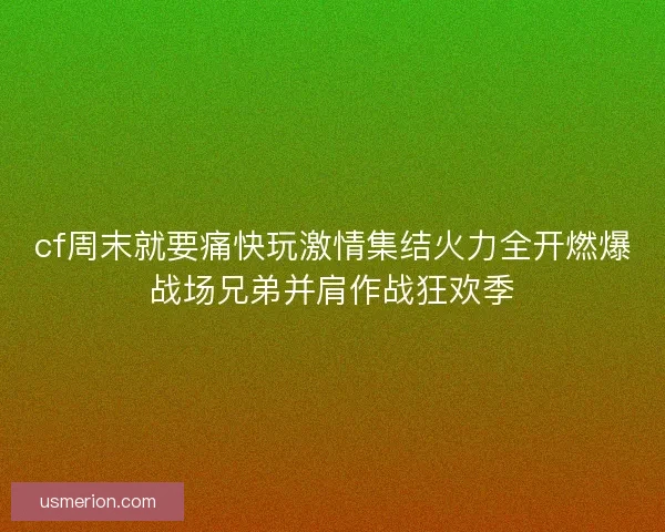 cf周末就要痛快玩激情集结火力全开燃爆战场兄弟并肩作战狂欢季