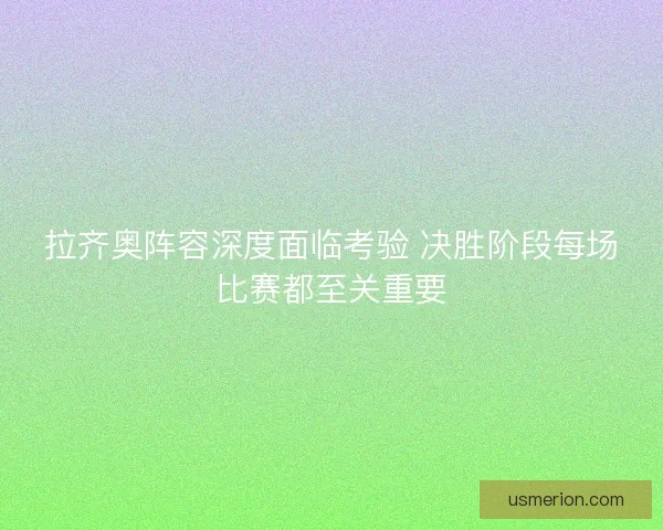 拉齐奥阵容深度面临考验 决胜阶段每场比赛都至关重要