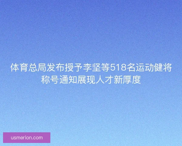 体育总局发布授予李坚等518名运动健将称号通知展现人才新厚度