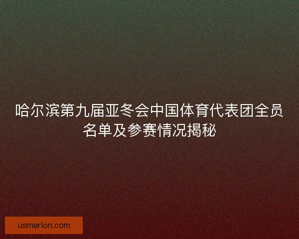 哈尔滨第九届亚冬会中国体育代表团全员名单及参赛情况揭秘