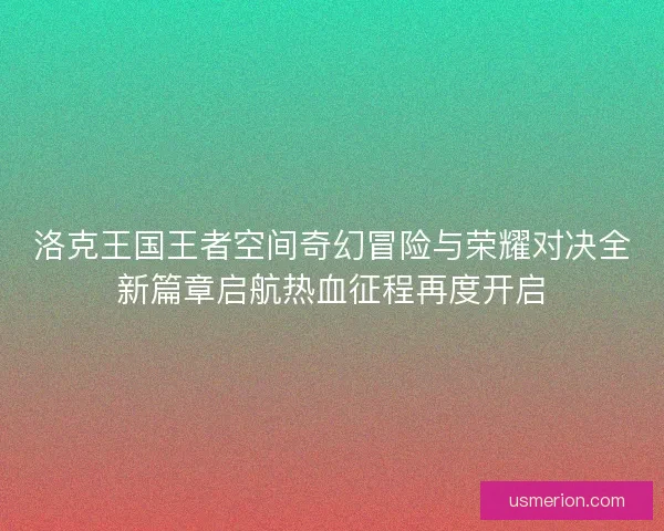 洛克王国王者空间奇幻冒险与荣耀对决全新篇章启航热血征程再度开启