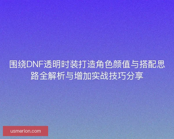 围绕DNF透明时装打造角色颜值与搭配思路全解析与增加实战技巧分享