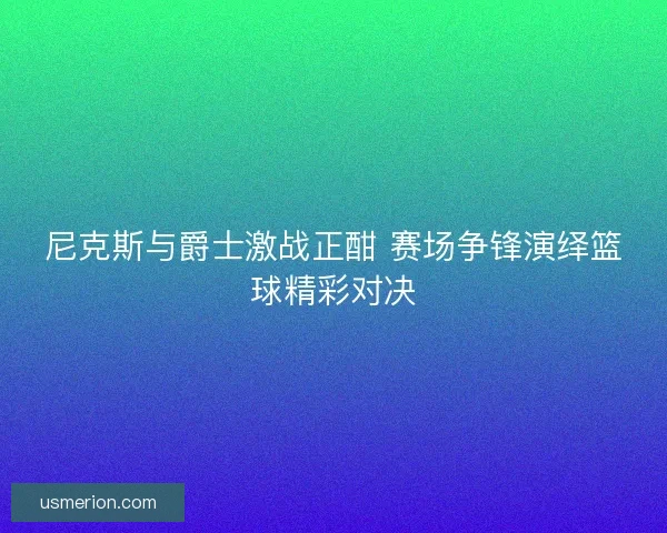 尼克斯与爵士激战正酣 赛场争锋演绎篮球精彩对决