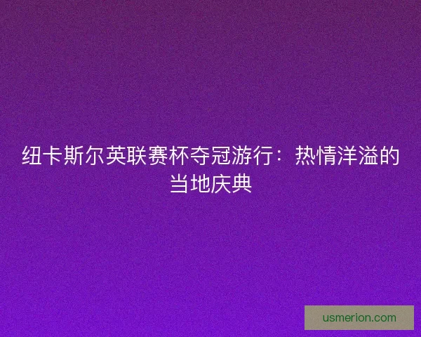 纽卡斯尔英联赛杯夺冠游行：热情洋溢的当地庆典