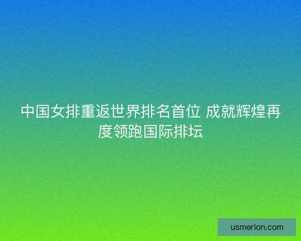 中国女排重返世界排名首位 成就辉煌再度领跑国际排坛