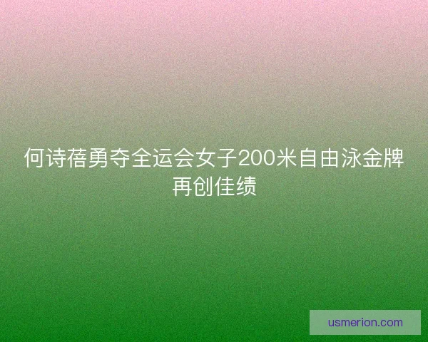 何诗蓓勇夺全运会女子200米自由泳金牌再创佳绩