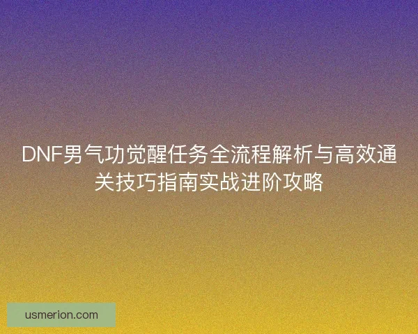 DNF男气功觉醒任务全流程解析与高效通关技巧指南实战进阶攻略