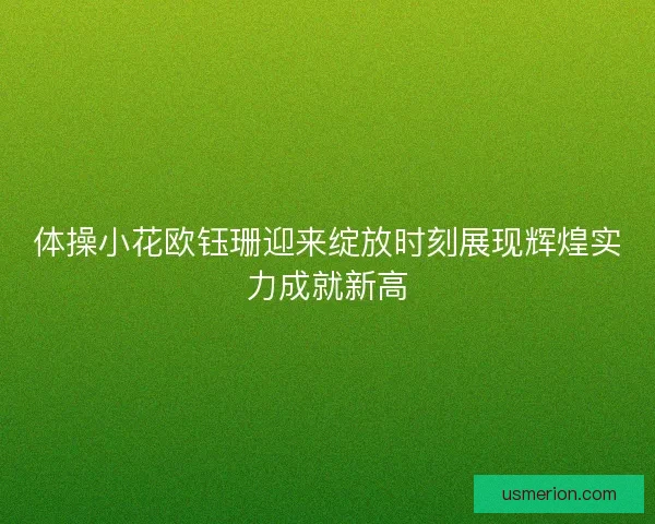 体操小花欧钰珊迎来绽放时刻展现辉煌实力成就新高