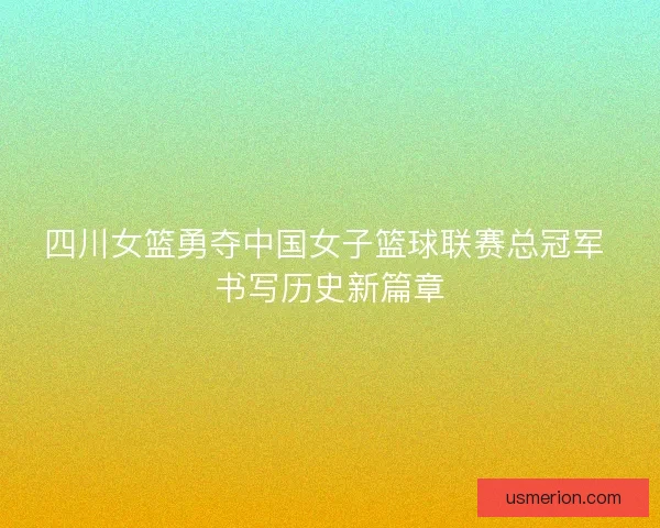 四川女篮勇夺中国女子篮球联赛总冠军 书写历史新篇章 四川女篮勇夺中国女子篮球联赛总冠军 书写历史新篇章