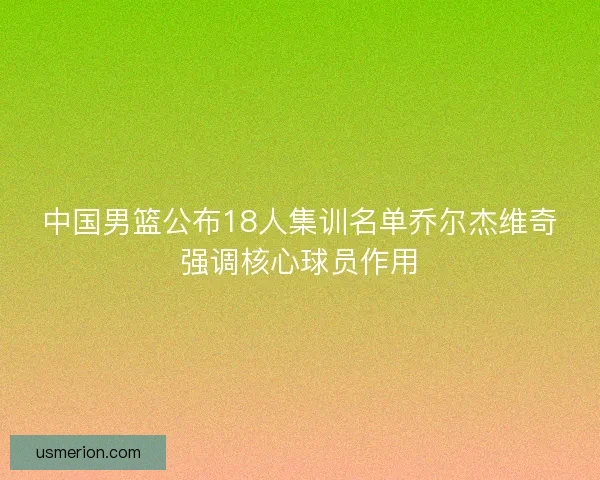 中国男篮公布18人集训名单乔尔杰维奇强调核心球员作用