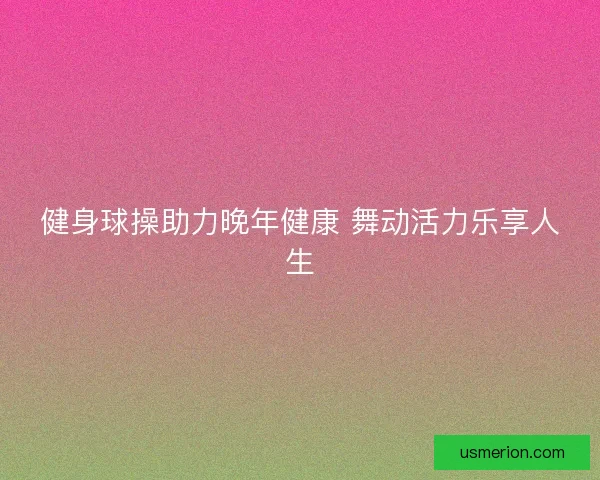健身球操助力晚年健康 舞动活力乐享人生