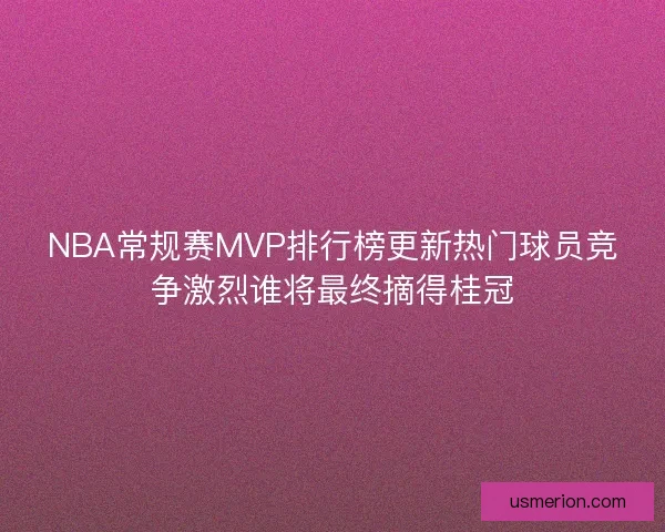 NBA常规赛MVP排行榜更新热门球员竞争激烈谁将最终摘得桂冠