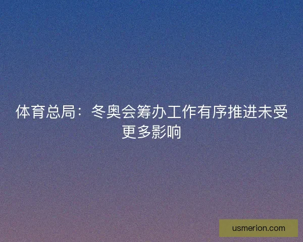 体育总局：冬奥会筹办工作有序推进未受更多影响