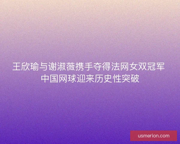 王欣瑜与谢淑薇携手夺得法网女双冠军 中国网球迎来历史性突破